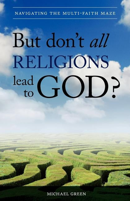 But Don't All Religions Lead to God?: Navigating the Multi-Faith Maze by Green, Michael