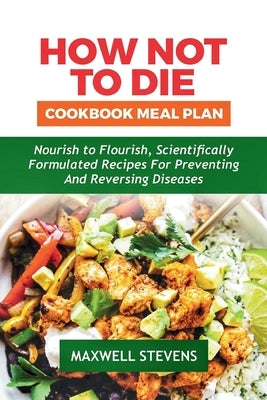 How Not to Die Cookbook Meal Plan: Nourish to Flourish, Scientifically Formulated Recipes for Preventing and Reversing Diseases by Stevens, Maxwell