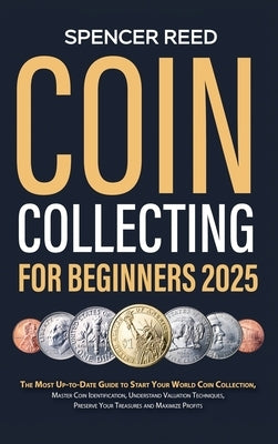 Coin Collecting for Beginners 2025: The Most Up-to-Date Guide to Start Your Coin Collection, Master Coin Identification, Understand Valuation Techniqu by Reed, Spencer