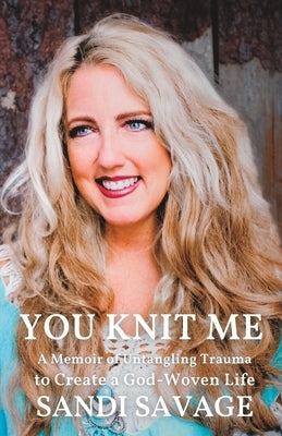 You Knit Me: A Memoir of Untangling Trauma to Create a God-Woven Life by Savage, Sandi