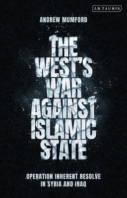 The West's War Against Islamic State: Operation Inherent Resolve in Syria and Iraq by Mumford, Andrew