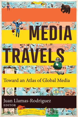 Media Travels: Toward an Atlas of Global Media by Llamas-Rodriguez, Juan