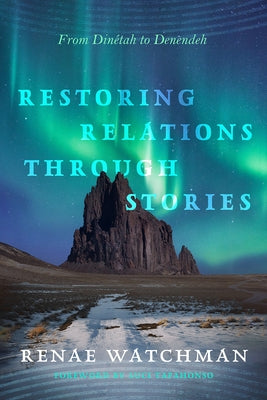 Restoring Relations Through Stories: From Dinétah to Denendeh by Watchman, Renae