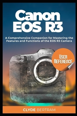 Canon EOS R3 User Reference: A Comprehensive Companion for Mastering the Features and Functions of the EOS R3 Camera by Bertram, Clyde