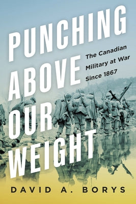 Punching Above Our Weight: The Canadian Military at War Since 1867 by Borys, David A.