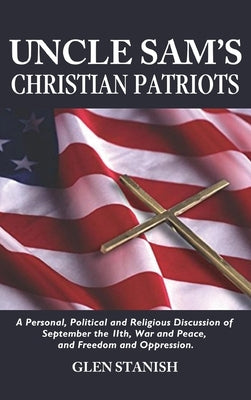 Uncle Sam's Christian Patriots: A personal, political, and Religious Discussion of September the 11th, War and Peace and Freedom and Oppression by Stanish, Glen