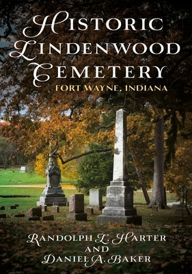Historic Lindenwood Cemetery: Fort Wayne, Indiana by Harter, Randolph L.