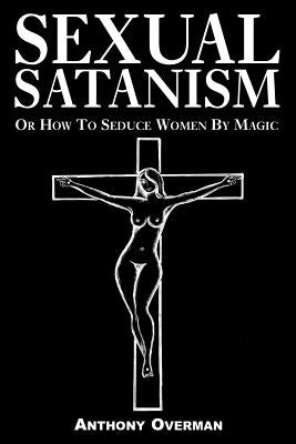 Sexual Satanism or How to Seduce Women by Magic by Overman, Anthony
