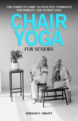 Chair Yoga For Seniors: The complete guide to effective workouts for mobility and weight loss by Grant, Gerald