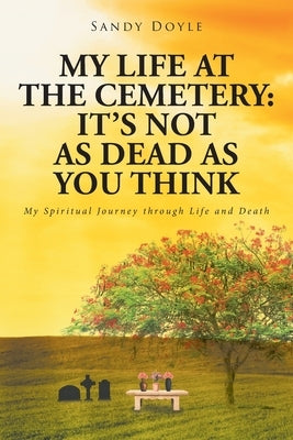 My Life at the Cemetery: It's Not as Dead as You Think: My Spiritual Journey through Life and Death by Doyle, Sandy