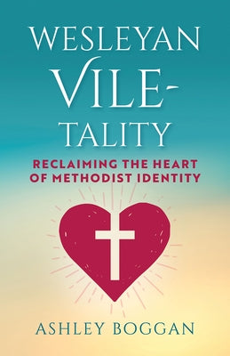 Wesleyan Vile-Tality: Reclaiming the Heart of Methodist Identity by Boggan, Ashley