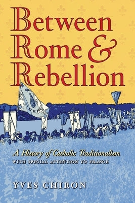 Between Rome and Rebellion: A History of Catholic Traditionalism with Special Attention to France by Chiron, Yves