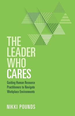 The Leader Who Cares: Guiding Human Resource Practitioners to Navigate Workplace Environments by Pounds, Nikki