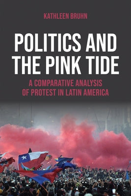 Politics and the Pink Tide: A Comparative Analysis of Protest in Latin America by Bruhn, Kathleen