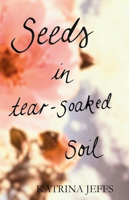 Seeds in Tear-soaked Soil by Jeffs, Katrina