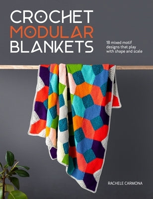 Crochet Modular Blankets: 18 Mixed Motif Designs That Play with Shape and Scale by Carmona, Rachele