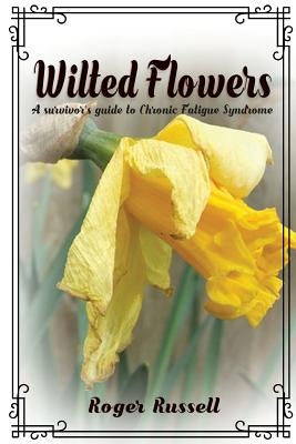 Wilted Flowers: A Survivor's Guide To Chronic Fatigue Syndrome by Russell, Roger