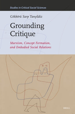 Grounding Critique: Marxism, Concept Formation, and Embodied Social Relations by Sarp Tanyildiz, G?kb?r?