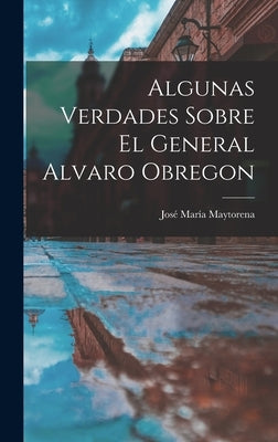 Algunas Verdades Sobre El General Alvaro Obregon by Maytorena, Jos&#233; Mar&#237;a 1867-1948