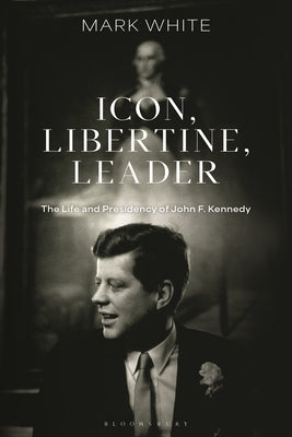 Icon, Libertine, Leader: The Life and Presidency of John F. Kennedy by White, Mark