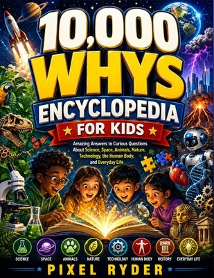 10,000 whys Encyclopedia for Kids: Amazing Answers to Curious Questions About Science, Space, Animals, Nature, Technology, the Human Body, and Everyda by Ryder, Pixel