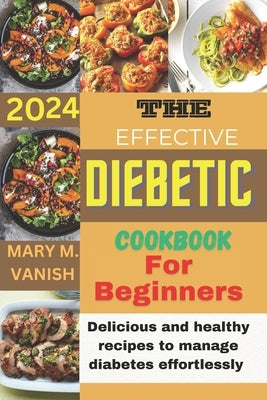 The Effective Diabetic Cookbook for Beginner 2024: Delicious and healthy recipes to manage diabetes effortlessly by Vanish, Mary M.