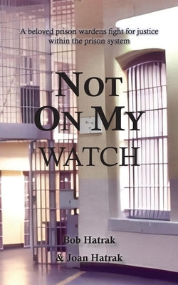 Not On My Watch: A Beloved Prison Wardens 30 Year Fight For Justice In The Prison System by Hatrak, Bob