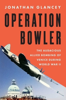 Operation Bowler: The Audacious Allied Bombing of Venice During World War II by Glancey, Jonathan