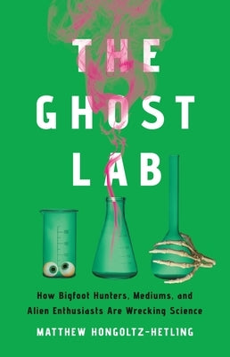 The Ghost Lab: How Bigfoot Hunters, Mediums, and Alien Enthusiasts Are Wrecking Science by Hongoltz-Hetling, Matthew