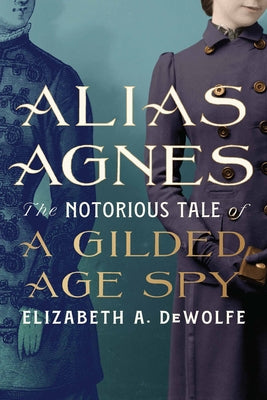 Alias Agnes: The Notorious Tale of a Gilded Age Spy by DeWolfe, Elizabeth A.
