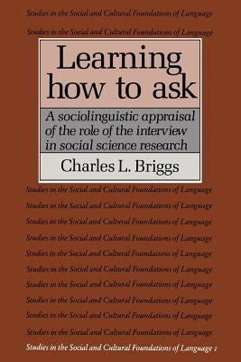 Learning How to Ask: A Sociolinguistic Appraisal of the Role of the Interview in Social Science Research by Briggs, Charles L.