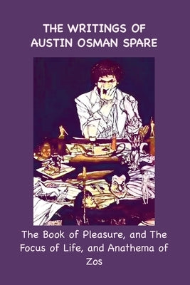 The Writings of Austin Osman Spare: The Book of Pleasure, and The Focus of Life, and Anathema of Zos by Spare, Austin Osman