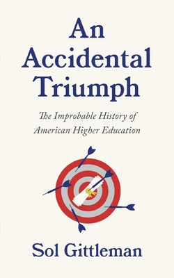 An Accidental Triumph: The Improbable History of American Higher Education by Gittleman, Sol