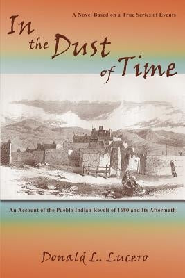 In the Dust of Time: A Novel Based on a True Series of Events: An Account of the Pueblo Indian Revolt of 1680 and Its Aftermath by Lucero, Donald L.