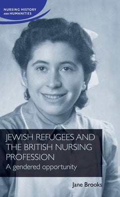 Jewish Refugees and the British Nursing Profession: A Gendered Opportunity by Brooks, Jane