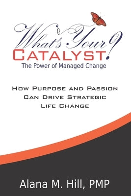 What's Your Catalyst? The Power of Managed Change: How Purpose and Passion Can Drive Strategic Life Change by Hill, Alana M.
