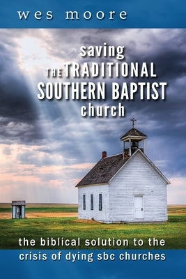 Saving the Traditional Southern Baptist Church: The Biblical Solution to the Crisis of Dying SBC Churches by Moore, Wesley Hugh