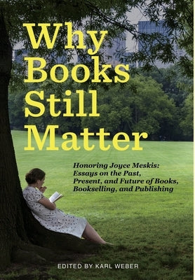 Why Books Still Matter: Honoring Joyce Meskis-Essays on the Past, Present, and Future of Books, Bookselling, and Publishing by Weber, Karl