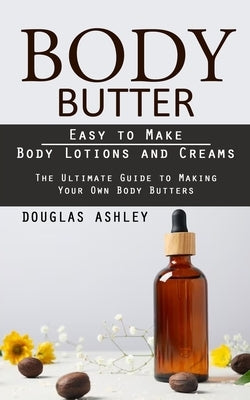 Body Butter: Easy to Make Body Lotions and Creams (The Ultimate Guide to Making Your Own Body Butters) by Ashley, Douglas