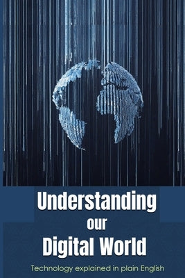 Understanding Our Digital World: Technology explained in Plain English by Ng, Antony P.