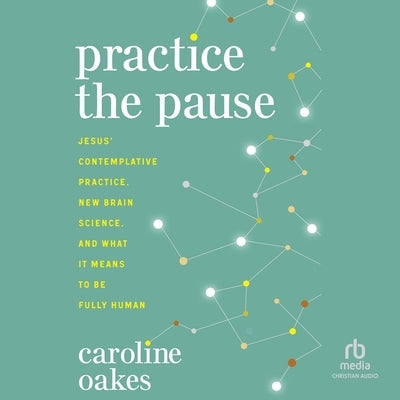 Practice the Pause: Jesus' Contemplative Practice, New Brain Science, and What It Means to Be Fully Human by Oakes, Caroline