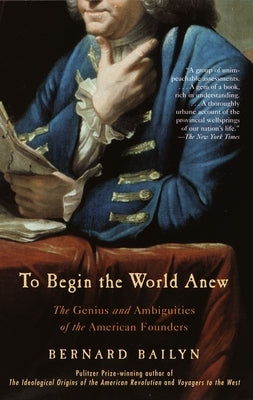 To Begin the World Anew: The Genius and Ambiguities of the American Founders by Bailyn, Bernard