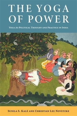 The Yoga of Power: Yoga as Political Thought and Practice in India by Novetzke, Christian Lee