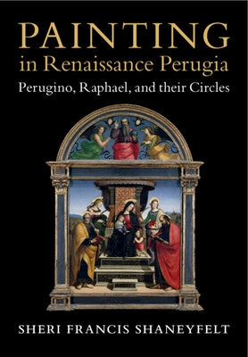 Painting in Renaissance Perugia: Perugino, Raphael, and Their Circles by Shaneyfelt, Sheri Francis