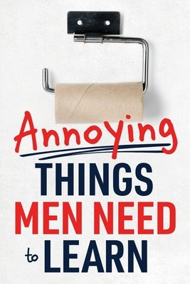 Annoying Things Men Need to Learn: How to Flush the Toilet, Fold Laundry, Replace the Toilet Paper Roll, Listen, Clean Up, Take Out the Trash, and Mor by Burke, Megan