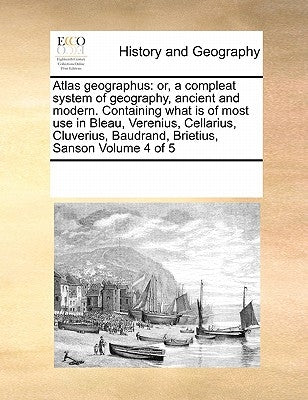 Atlas geographus: or, a compleat system of geography, ancient and modern. Containing what is of most use in Bleau, Verenius, Cellarius, by Multiple Contributors