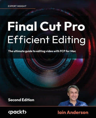 Final Cut Pro Efficient Editing - Second Edition: The ultimate guide to editing video with FCP 10.6.6 for Mac by Anderson, Iain