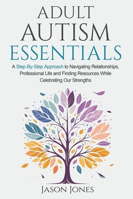 Adult Autism Essentials: A Step-By-Step Approach to Navigating Relationships, Professional Life and Finding Resources While Celebrating Our Str by Jones, Jason