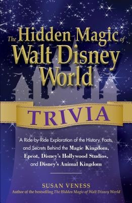The Hidden Magic of Walt Disney World Trivia: A Ride-By-Ride Exploration of the History, Facts, and Secrets Behind the Magic Kingdom, Epcot, Disney's by Veness, Susan