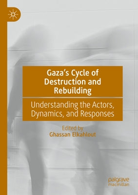 Gaza's Cycle of Destruction and Rebuilding: Understanding the Actors, Dynamics, and Responses by Elkahlout, Ghassan